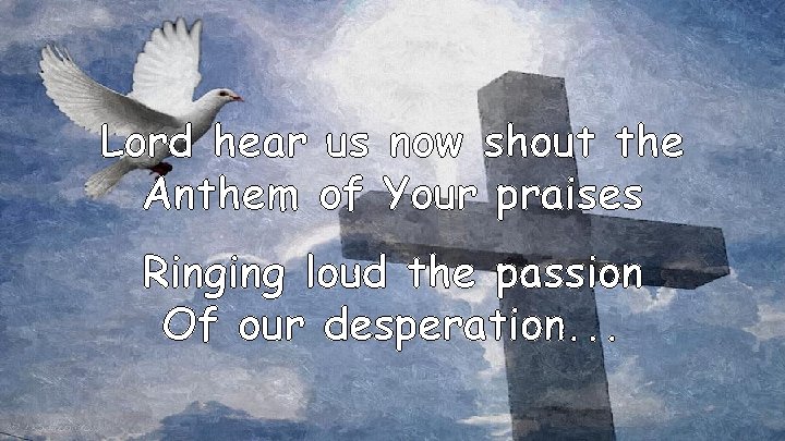 Lord hear us now shout the Anthem of Your praises Ringing loud the passion