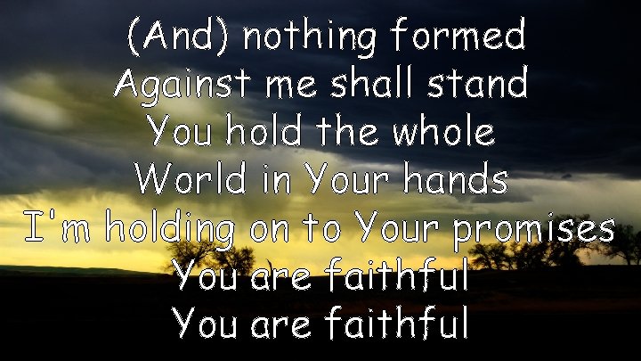 (And) nothing formed Against me shall stand You hold the whole World in Your