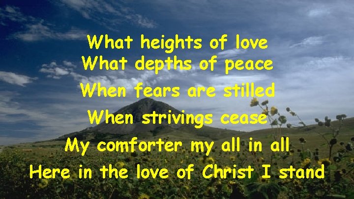 What heights of love What depths of peace When fears are stilled When strivings