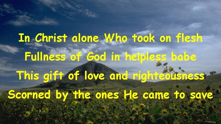 In Christ alone Who took on flesh Fullness of God in helpless babe This