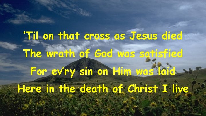 ‘Til on that cross as Jesus died The wrath of God was satisfied For