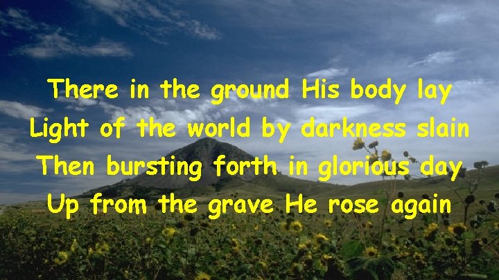 There in the ground His body lay Light of the world by darkness slain