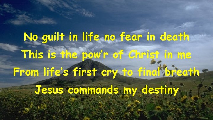 No guilt in life no fear in death This is the pow’r of Christ