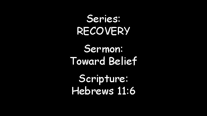 Series: RECOVERY Sermon: Toward Belief Scripture: Hebrews 11: 6 
