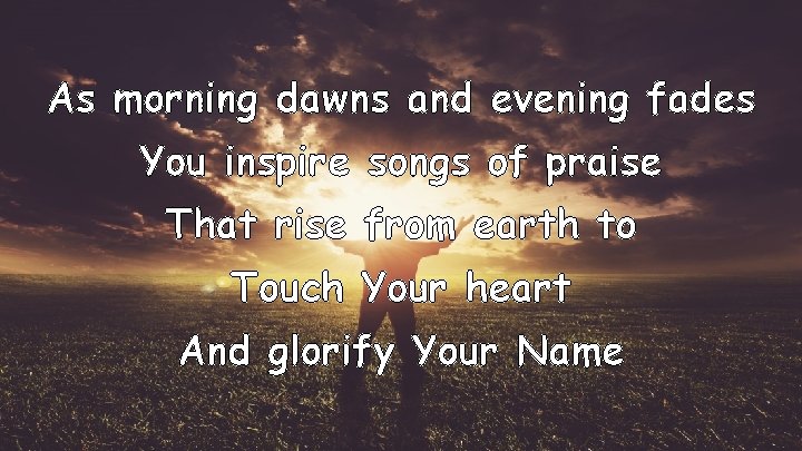 As morning dawns and evening fades You inspire songs of praise That rise from