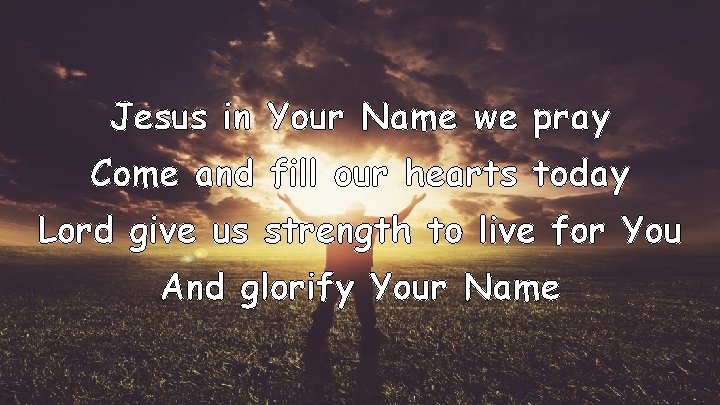 Jesus in Your Name we pray Come and fill our hearts today Lord give