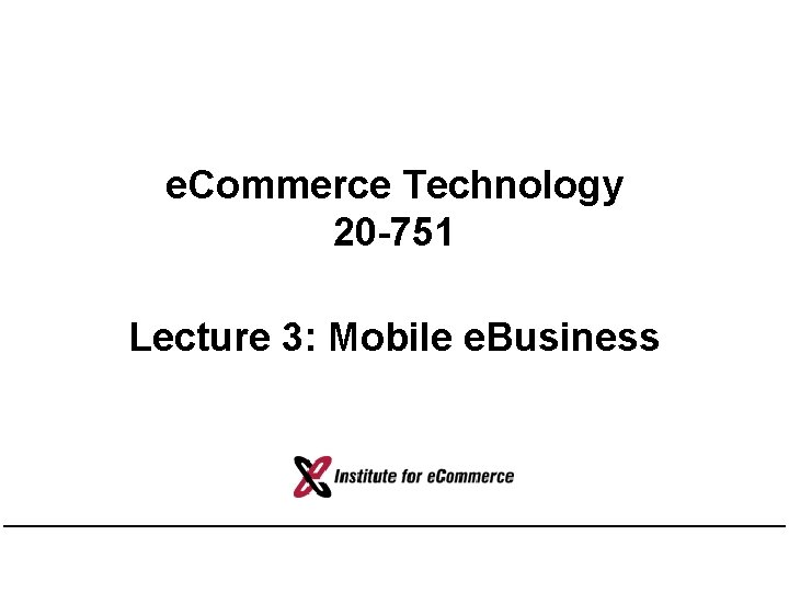 e. Commerce Technology 20 -751 Lecture 3: Mobile e. Business 