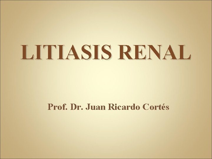 LITIASIS RENAL Prof. Dr. Juan Ricardo Cortés 