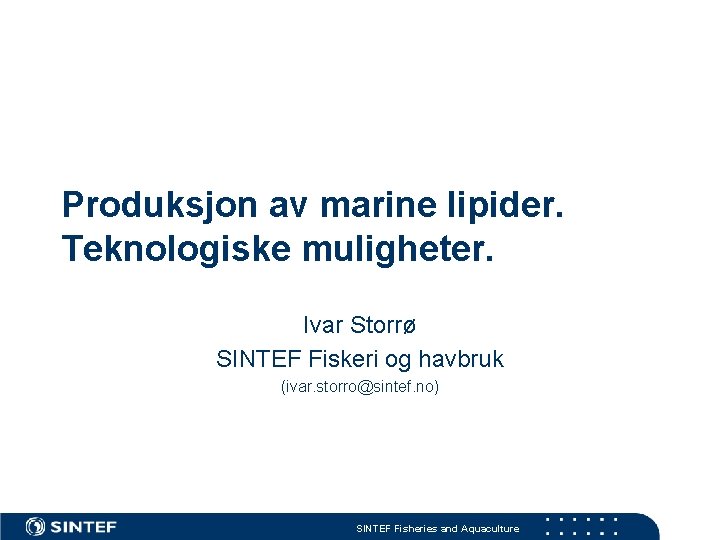 Produksjon av marine lipider. Teknologiske muligheter. Ivar Storrø SINTEF Fiskeri og havbruk (ivar. storro@sintef.