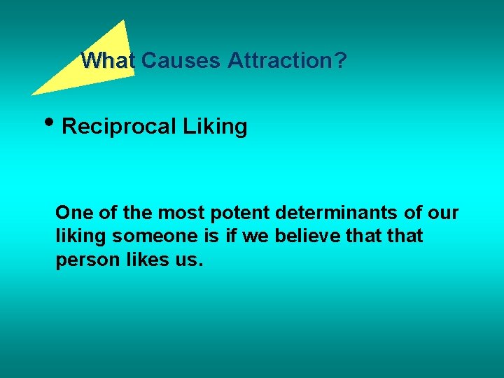 What Causes Attraction? • Reciprocal Liking One of the most potent determinants of our