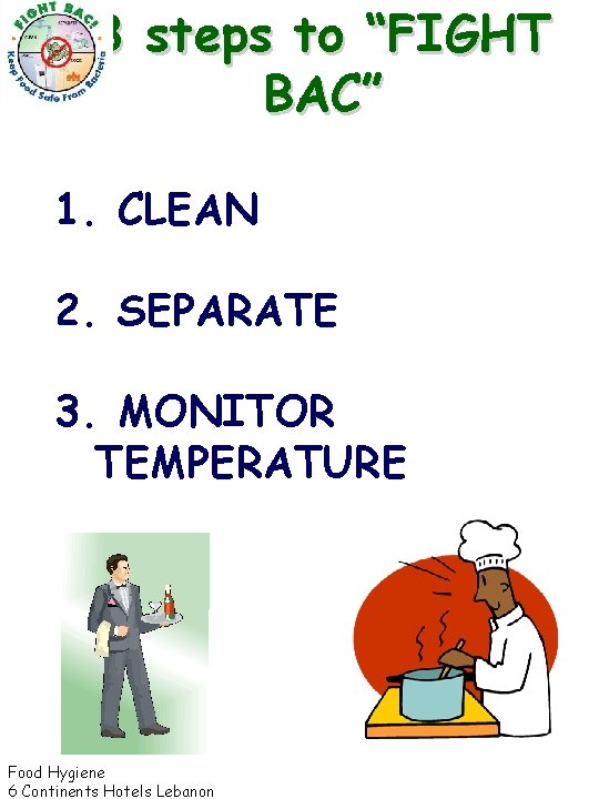 3 steps to “FIGHT BAC” 1. CLEAN 2. SEPARATE 3. MONITOR TEMPERATURE Food Hygiene