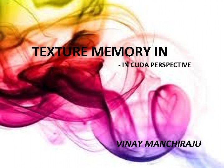 TEXTURE MEMORY IN - IN CUDA PERSPECTIVE Texture Memory -in CUDA Perspective VINAY MANCHIRAJU