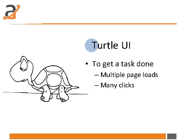 Turtle UI • To get a task done – Multiple page loads – Many