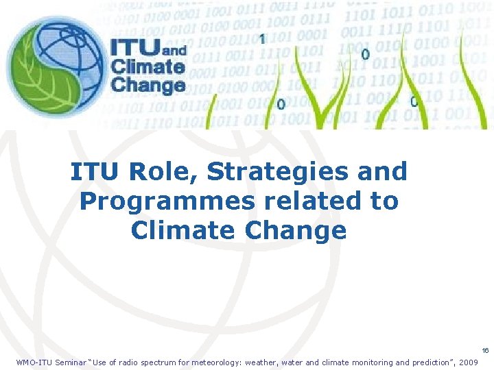 ITU Role, Strategies and Programmes related to Climate Change 16 WMO-ITU Seminar “Use of