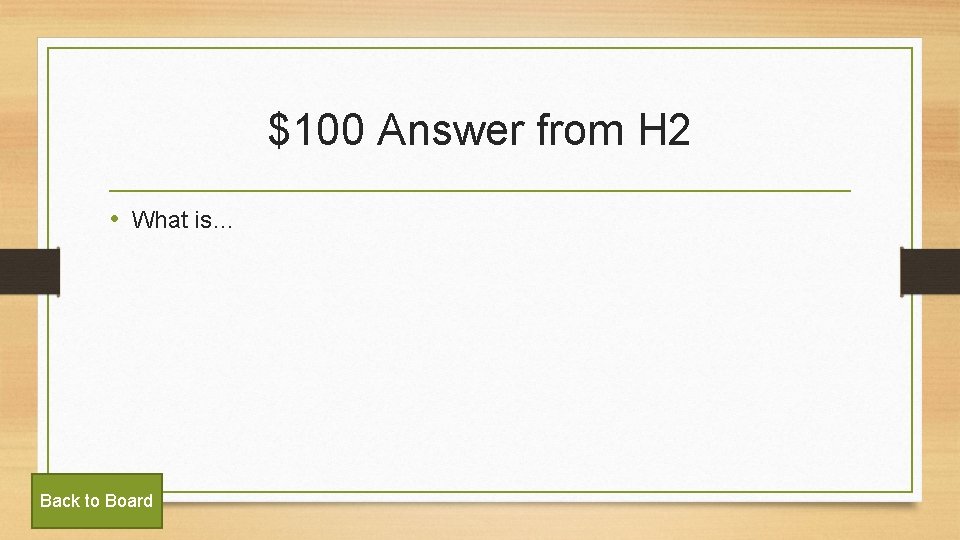 $100 Answer from H 2 • What is… Back to Board 