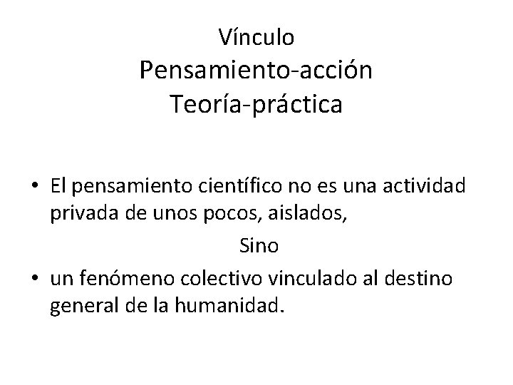 Vínculo Pensamiento-acción Teoría-práctica • El pensamiento científico no es una actividad privada de unos