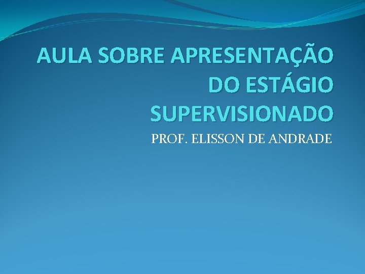 AULA SOBRE APRESENTAÇÃO DO ESTÁGIO SUPERVISIONADO PROF. ELISSON DE ANDRADE 