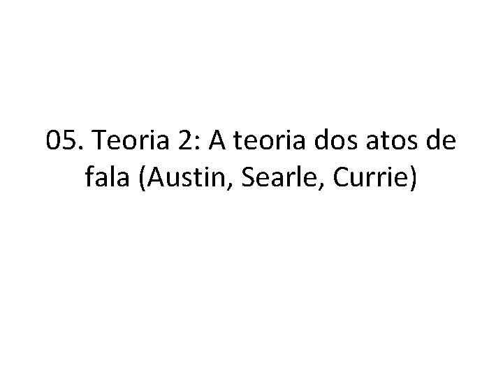 05. Teoria 2: A teoria dos atos de fala (Austin, Searle, Currie) 