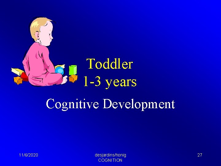 Toddler 1 -3 years Cognitive Development 11/6/2020 desjardins/honig COGNITION 27 