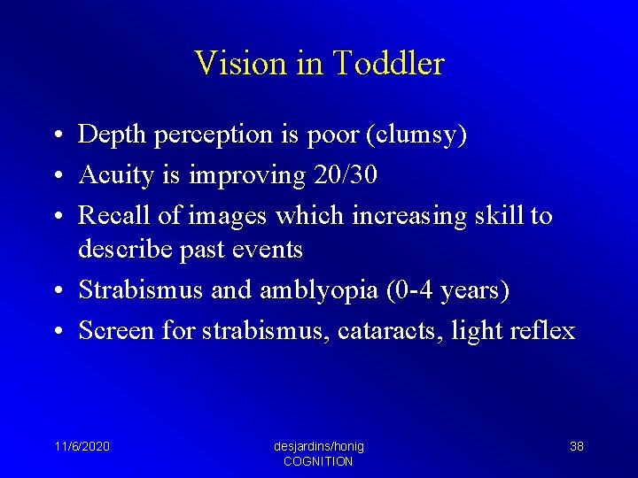 Vision in Toddler • Depth perception is poor (clumsy) • Acuity is improving 20/30