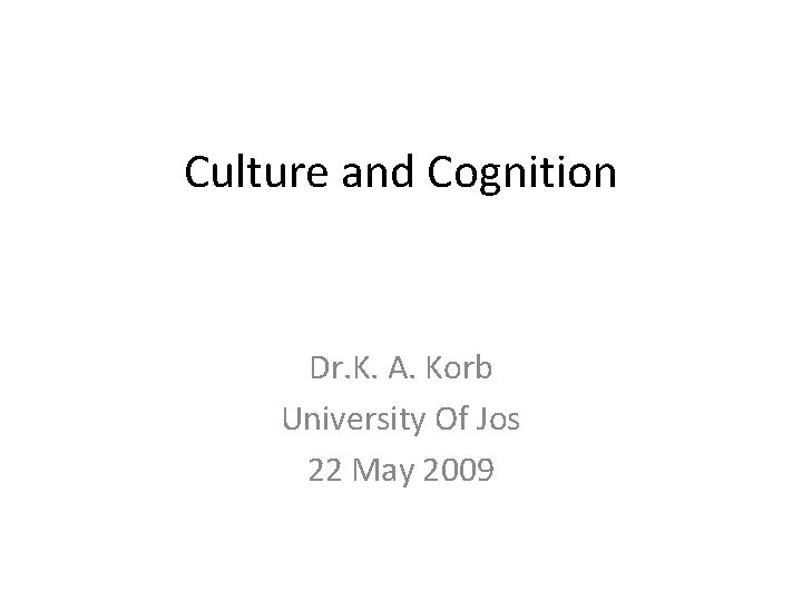 Culture and Cognition Dr. K. A. Korb University Of Jos 22 May 2009 