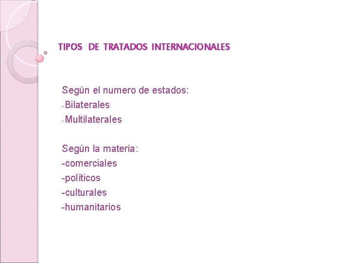 TIPOS DE TRATADOS INTERNACIONALES Según el numero de estados: -Bilaterales -Multilaterales Según la materia: