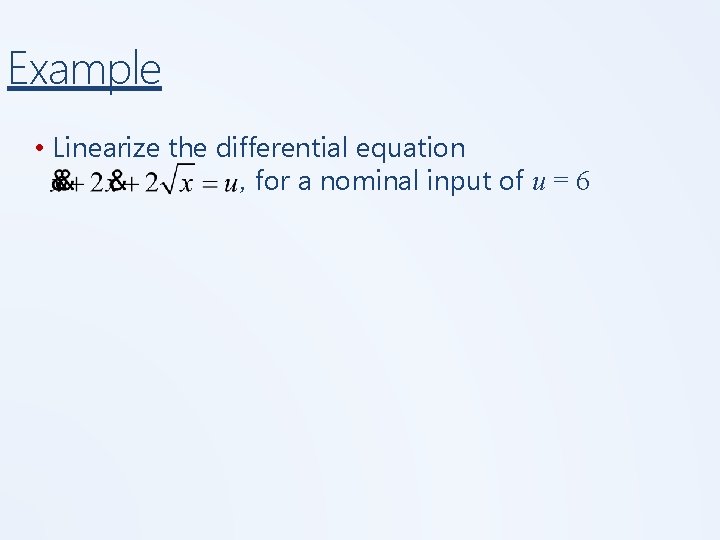 Example • Linearize the differential equation , for a nominal input of u =