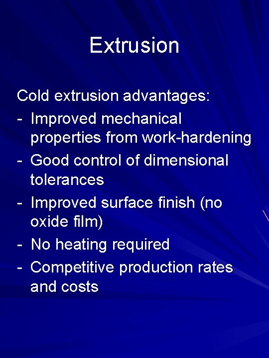 Extrusion Cold extrusion advantages: - Improved mechanical properties from work-hardening - Good control of