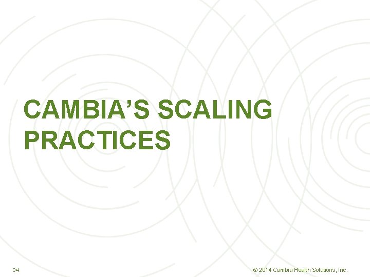 CAMBIA’S SCALING PRACTICES 34 34 © 2014 Cambia Health Solutions, Inc. 