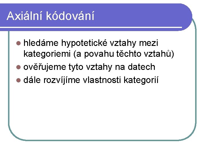 Axiální kódování l hledáme hypotetické vztahy mezi kategoriemi (a povahu těchto vztahů) l ověřujeme