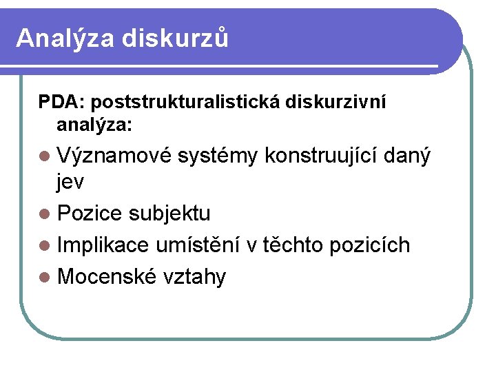 Analýza diskurzů PDA: poststrukturalistická diskurzivní analýza: l Významové systémy konstruující daný jev l Pozice