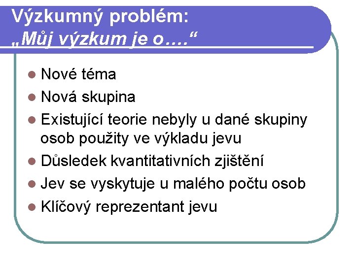 Výzkumný problém: „Můj výzkum je o…. “ l Nové téma l Nová skupina l