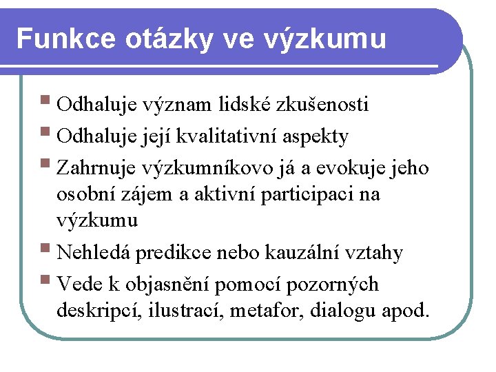 Funkce otázky ve výzkumu § Odhaluje význam lidské zkušenosti § Odhaluje její kvalitativní aspekty Funkce otázky ve výzkumu § Odhaluje význam lidské zkušenosti § Odhaluje její kvalitativní aspekty