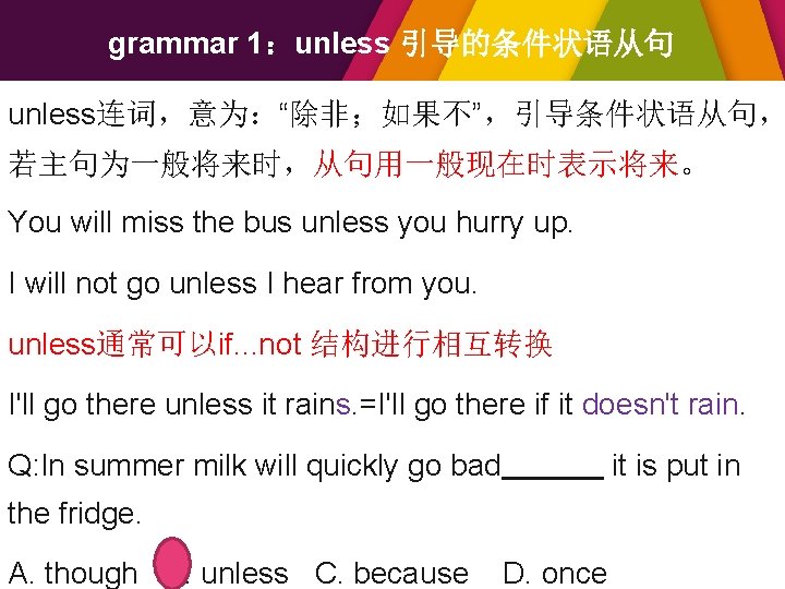 grammar 1：unless 引导的条件状语从句 unless连词，意为：“除非；如果不”，引导条件状语从句， 若主句为一般将来时，从句用一般现在时表示将来。 You will miss the bus unless you hurry up.