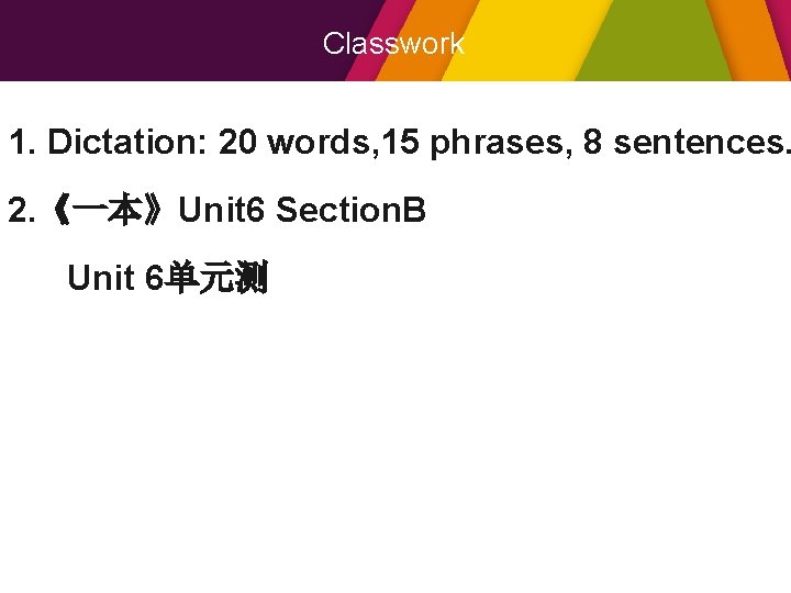 Classwork 1. Dictation: 20 words, 15 phrases, 8 sentences. 2. 《一本》Unit 6 Section. B
