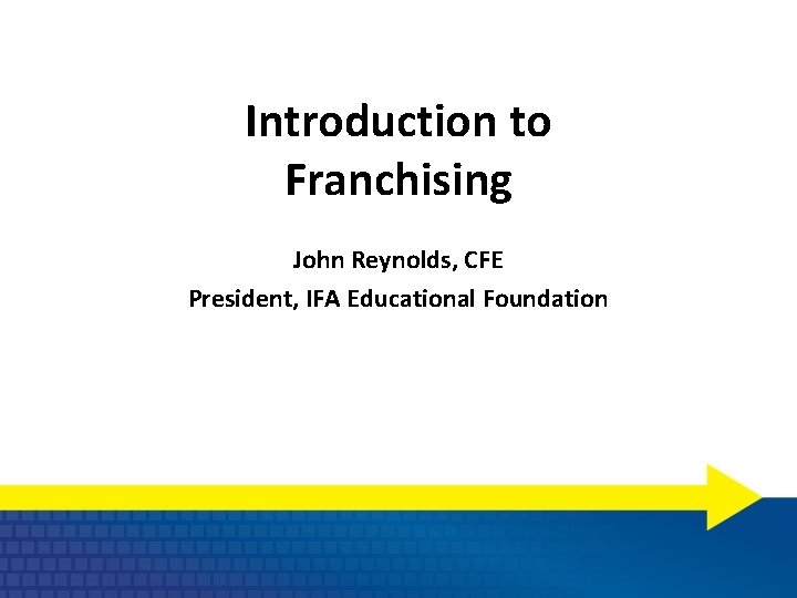 Introduction to Franchising John Reynolds, CFE President, IFA Educational Foundation 