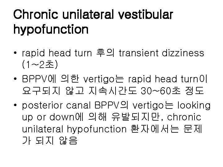 Chronic unilateral vestibular hypofunction • rapid head turn 후의 transient dizziness (1~2초) • BPPV에