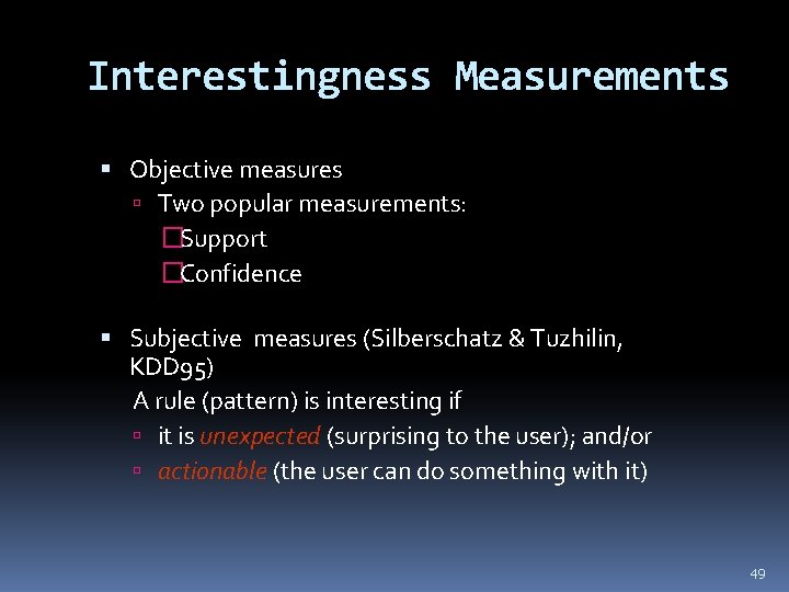 Interestingness Measurements Objective measures Two popular measurements: �Support �Confidence Subjective measures (Silberschatz & Tuzhilin,