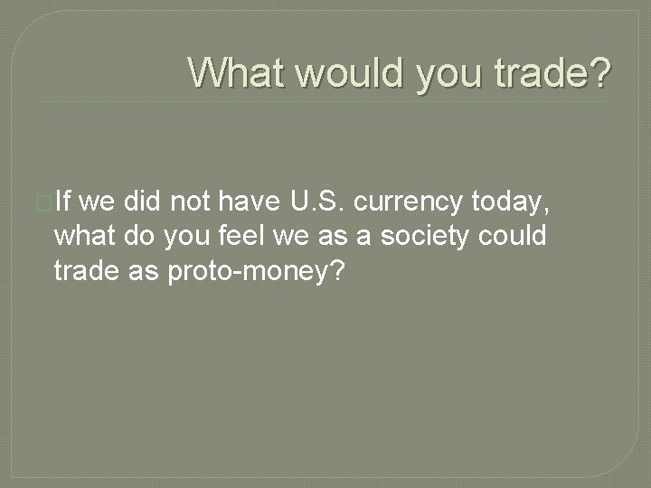What would you trade? �If we did not have U. S. currency today, what What would you trade? �If we did not have U. S. currency today, what