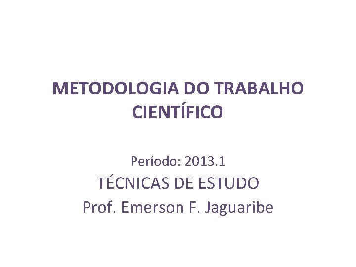 METODOLOGIA DO TRABALHO CIENTÍFICO Período: 2013. 1 TÉCNICAS DE ESTUDO Prof. Emerson F. Jaguaribe