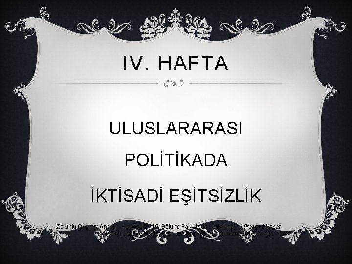 IV. HAFTA ULUSLARARASI POLİTİKADA İKTİSADİ EŞİTSİZLİK Zorunlu Okuma: Andrew Heywood, ‘‘ 15. Bölüm: Fakirlik IV. HAFTA ULUSLARARASI POLİTİKADA İKTİSADİ EŞİTSİZLİK Zorunlu Okuma: Andrew Heywood, ‘‘ 15. Bölüm: Fakirlik