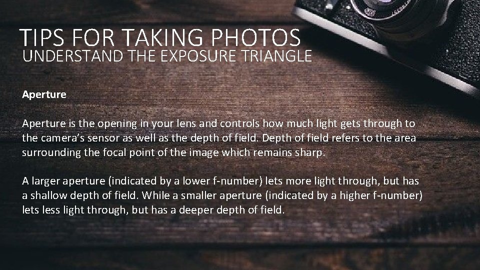 TIPS FOR TAKING PHOTOS UNDERSTAND THE EXPOSURE TRIANGLE Aperture is the opening in your TIPS FOR TAKING PHOTOS UNDERSTAND THE EXPOSURE TRIANGLE Aperture is the opening in your