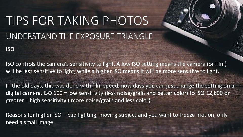TIPS FOR TAKING PHOTOS UNDERSTAND THE EXPOSURE TRIANGLE ISO controls the camera’s sensitivity to TIPS FOR TAKING PHOTOS UNDERSTAND THE EXPOSURE TRIANGLE ISO controls the camera’s sensitivity to