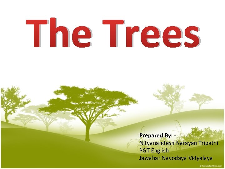 The Trees Prepared By: Nityanandesh Narayan Tripathi PGT English Jawahar Navodaya Vidyalaya 