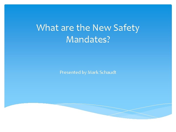 What are the New Safety Mandates? Presented by Mark Schaudt 