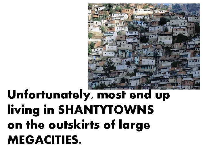 Unfortunately, most end up living in SHANTYTOWNS on the outskirts of large MEGACITIES. 