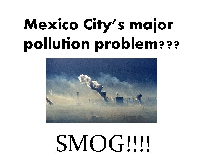 Mexico City’s major pollution problem? ? ? SMOG!!!! 