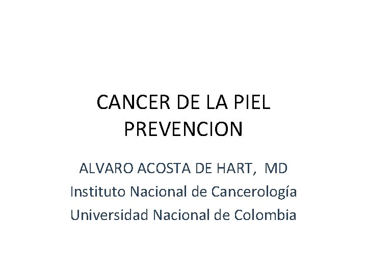 CANCER DE LA PIEL PREVENCION ALVARO ACOSTA DE HART, MD Instituto Nacional de Cancerología CANCER DE LA PIEL PREVENCION ALVARO ACOSTA DE HART, MD Instituto Nacional de Cancerología