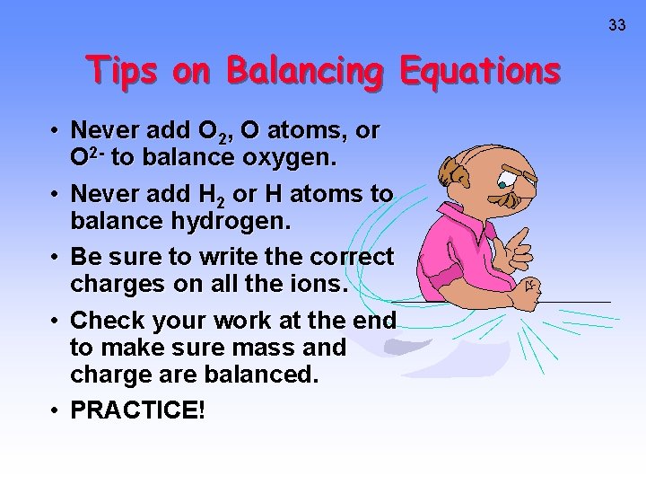 33 Tips on Balancing Equations • Never add O 2, O atoms, or O