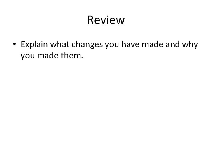 Review • Explain what changes you have made and why you made them. 